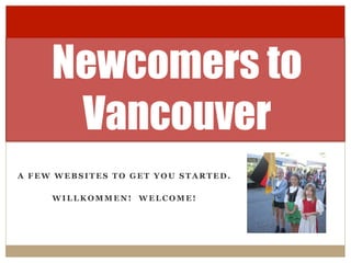 A F E W W E B S I T E S T O G E T Y O U S T A R T E D .
W I L L K O M M E N ! W E L C O M E !
Newcomers to
Vancouver
 