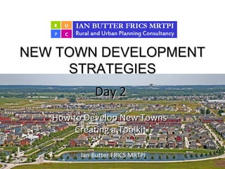 Day 2Day 2
How to Develop New TownsHow to Develop New Towns
Creating a ToolkitCreating a Toolkit
Ian Butter FRICS MRTPI
1
NEW TOWN DEVELOPMENTNEW TOWN DEVELOPMENT
STRATEGIESSTRATEGIES
 
