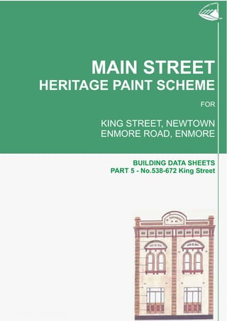 Effective 15 March 2001Effective 15 March 2001
MAIN STREET
HERITAGE PAINT SCHEME
FOR
KING STREET, NEWTOWN
ENMORE ROAD, ENMORE
BUILDING DATA SHEETS
PART 5 - No.538-672 King Street
 