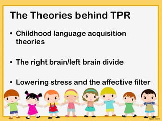 The Theories behind TPR Childhood language acquisition theories The right brain/left brain divide Lowering stress and the affective filter 