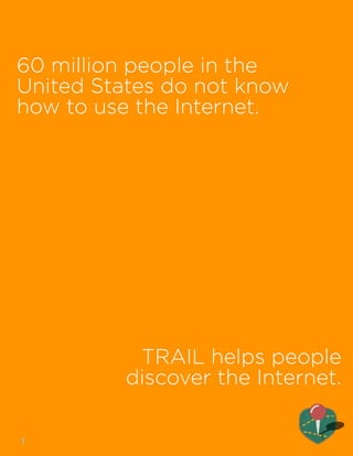 60 million people in the 
United States do not know 
how to use the Internet. 
TRAIL helps people 
discover the Internet. 
!1 
 