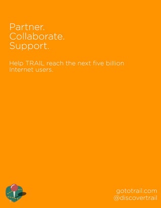 Partner. 
Collaborate. 
Support. 
! 
Help TRAIL reach the next five billion 
Internet users. 
gototrail.com 
@discovertrail 
!7 
