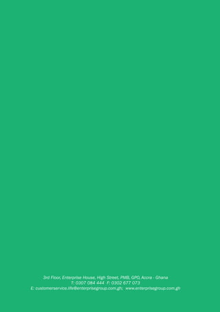 3rd Floor, Enterprise House, High Street, PMB, GPO, Accra - Ghana
T: 0307 084 444 F: 0302 677 073
E: customerservice.life@enterprisegroup.com.gh; www.enterprisegroup.com.gh
 