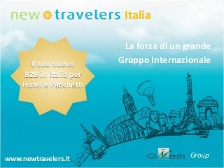Italia

Il tuo nuovo
B2B in Italia per
Hotel e Pacchetti

www.newtravelers.it
Group

La forza di un grande
Gruppo Internazionale

Group

 