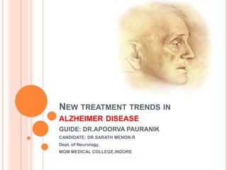NEW TREATMENT TRENDS IN
ALZHEIMER DISEASE
GUIDE: DR.APOORVA PAURANIK
CANDIDATE: DR.SARATH MENON.R
Dept. of Neurology,
MGM MEDICAL COLLEGE,INDORE
 