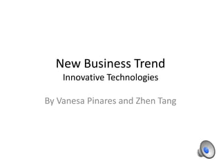New Business Trend
    Innovative Technologies

By Vanesa Pinares and Zhen Tang
 