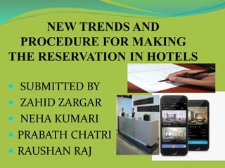 NEW TRENDS AND
PROCEDURE FOR MAKING
THE RESERVATION IN HOTELS
 SUBMITTED BY
 ZAHID ZARGAR
 NEHA KUMARI
 PRABATH CHATRI
 RAUSHAN RAJ
 