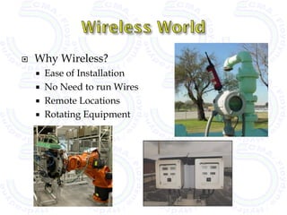    Why Wireless?
       Ease of Installation
       No Need to run Wires
       Remote Locations
       Rotating Equipment
 