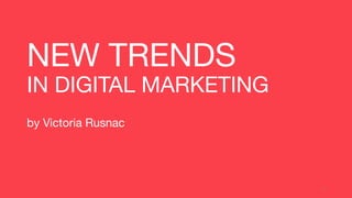 NEW TRENDS
IN DIGITAL MARKETING
by Victoria Rusnac
1
 