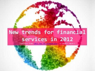 New trends for financial
services in 2012
(Extract from 2012 top 50 innovations, a Jasmin report
 