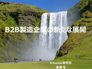 B2B製造企業の新たな展開
B-frontier研究所
高橋 浩
 