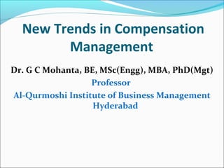 New Trends in Compensation
Management
Dr. G C Mohanta, BE, MSc(Engg), MBA, PhD(Mgt)
Professor
Al-Qurmoshi Institute of Business Management
Hyderabad
 