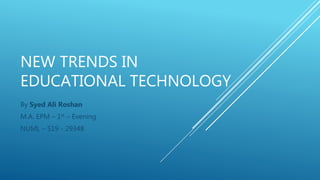 NEW TRENDS IN
EDUCATIONAL TECHNOLOGY
By Syed Ali Roshan
M.A. EPM – 1st – Evening
NUML – S19 - 29348
 