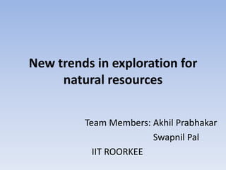 New trends in exploration for
     natural resources


         Team Members: Akhil Prabhakar
                       Swapnil Pal
           IIT ROORKEE
 