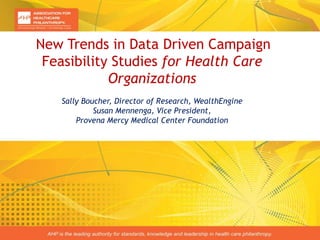 Session Subtitle
Speaker: XXXXXXXXXX • Month, Year • Location
Speaker: XXXXXXXXXX • Month, Year • Location
Speaker: XXXXXXXXXX • Month, Year • Location
New Trends in Data Driven Campaign
Feasibility Studies for Health Care
Organizations
Sally Boucher, Director of Research, WealthEngine
Susan Mennenga, Vice President,
Provena Mercy Medical Center Foundation
 