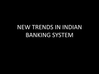 NEW TRENDS IN INDIAN
BANKING SYSTEM
 