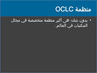 ‫منظمة ‪OCLC‬‬
‫• بدون شك؛ هى أكبر منظمة متخصصة في مجال‬
‫المكتبات في العالم.‬

 