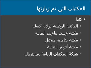 ‫المكتبات التي تم زيارتها‬
‫• كندا‬
‫• المكتبة الوطنية لوالية كيبيك‬

‫• مكتبة وست ماونت العامة‬
‫• مكتبة جامعة ميجيل‬
‫• مكتبة أتواتر العامة‬
‫• شبكة المكتبات العامة بمونتريال‬

 