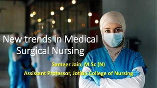 New trends in Medical
Surgical Nursing
Sameer Jain, M.Sc (N)
Assistant Professor, Jotiba College of Nursing
 