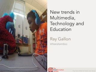 Presentation © 2016 The Transformation Society
@TransformSoc
New trends in
Multimedia,
Technology and
Education
Ray Gallon
https://infocult.files.wordpress.com/2016/03/robotlearning.png?w=640&h=360
 