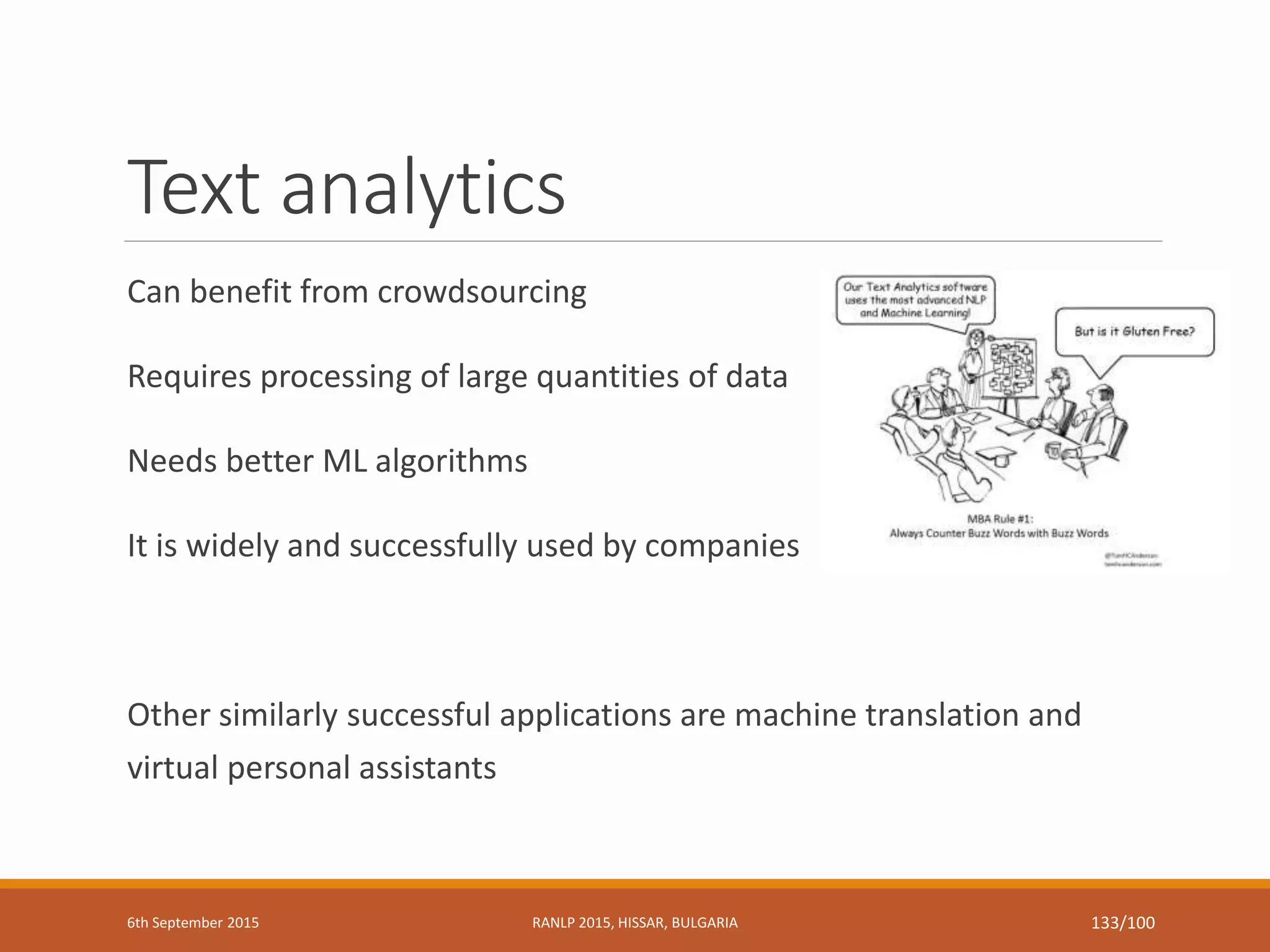Text analytics
Can benefit from crowdsourcing
Requires processing of large quantities of data
Needs better ML algorithms
It is widely and successfully used by companies
Other similarly successful applications are machine translation and
virtual personal assistants
6th September 2015 RANLP 2015, HISSAR, BULGARIA 133/100
 