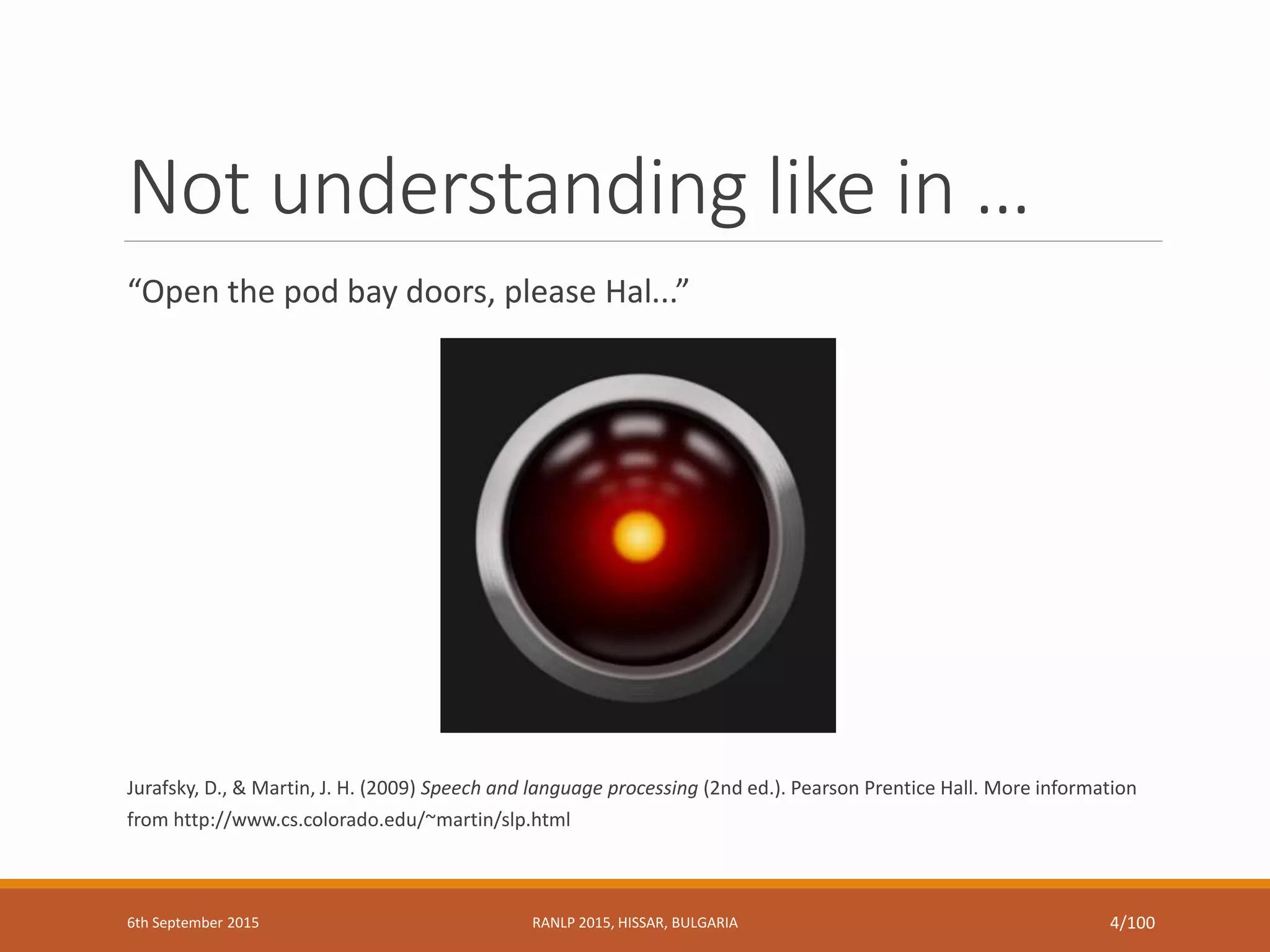 Not understanding like in …
“Open the pod bay doors, please Hal...”
Jurafsky, D., & Martin, J. H. (2009) Speech and language processing (2nd ed.). Pearson Prentice Hall. More information
from http://www.cs.colorado.edu/~martin/slp.html
6th September 2015 RANLP 2015, HISSAR, BULGARIA 4/100
 