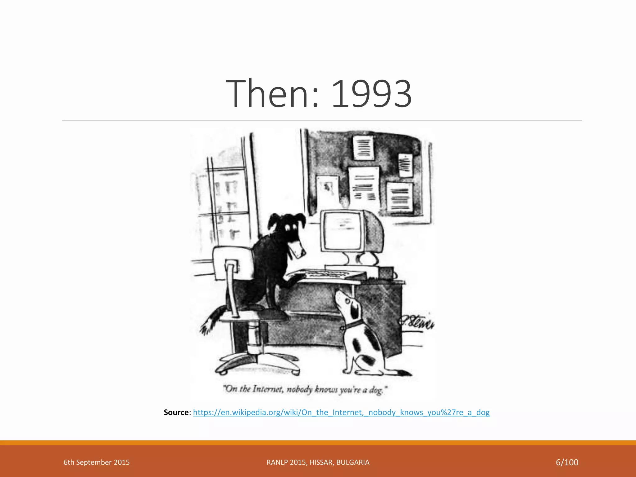 Then: 1993
Source: https://en.wikipedia.org/wiki/On_the_Internet,_nobody_knows_you%27re_a_dog
6th September 2015 RANLP 2015, HISSAR, BULGARIA 6/100
 