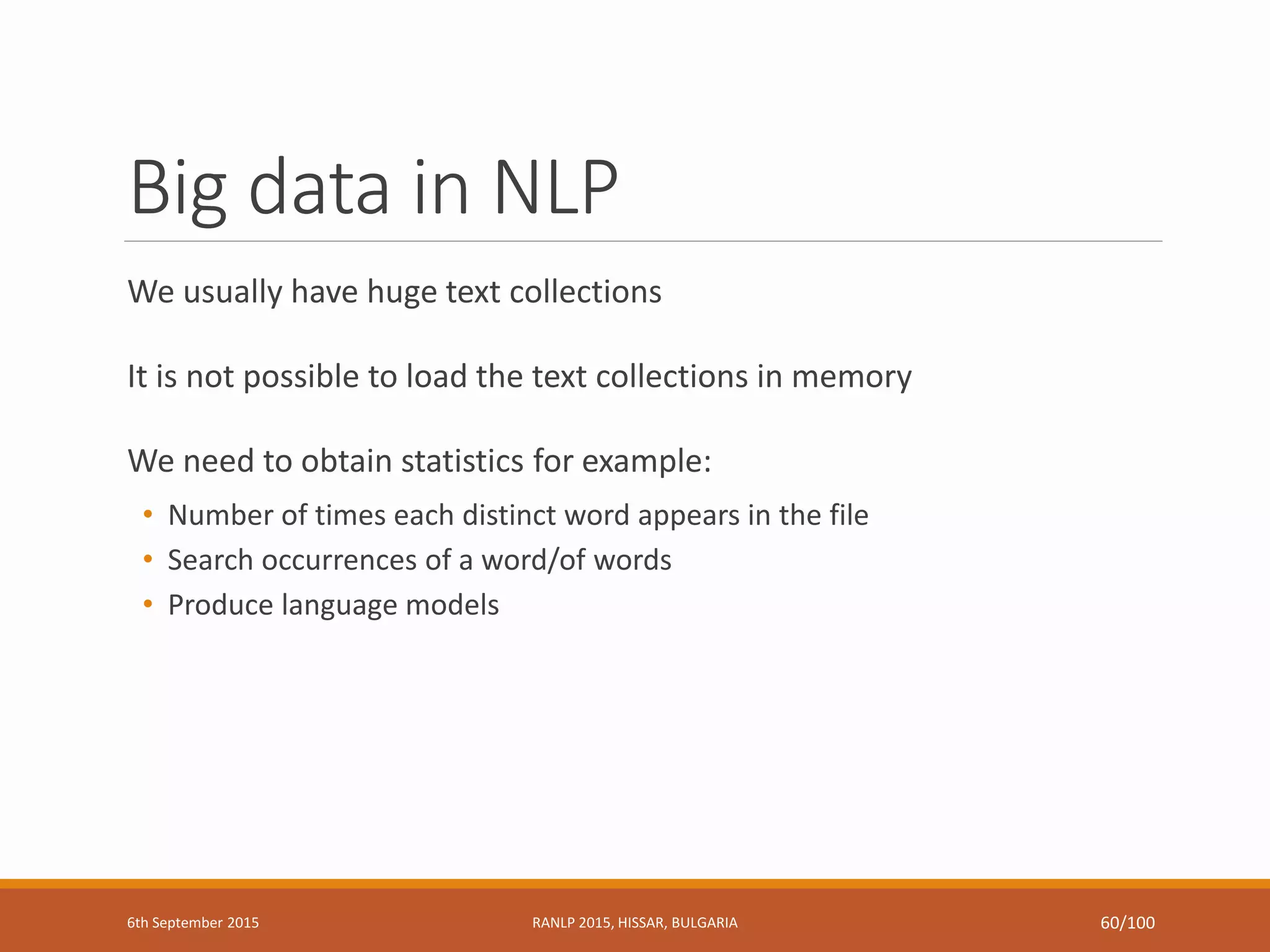 Big data in NLP
We usually have huge text collections
It is not possible to load the text collections in memory
We need to obtain statistics for example:
• Number of times each distinct word appears in the file
• Search occurrences of a word/of words
• Produce language models
6th September 2015 RANLP 2015, HISSAR, BULGARIA 60/100
 