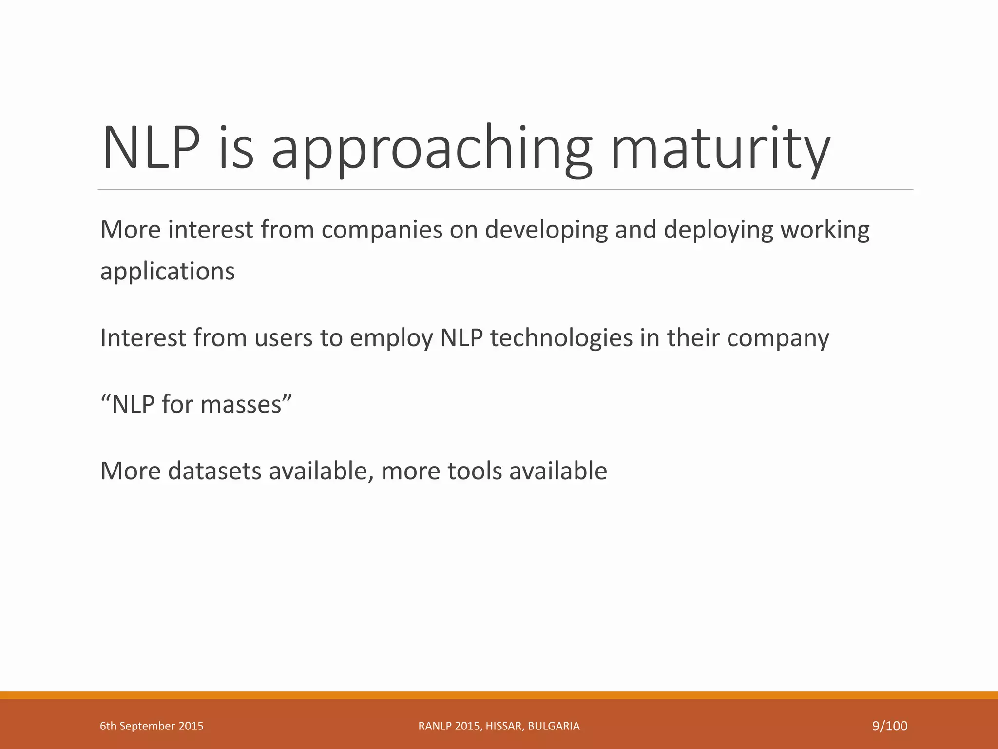 NLP is approaching maturity
More interest from companies on developing and deploying working
applications
Interest from users to employ NLP technologies in their company
“NLP for masses”
More datasets available, more tools available
6th September 2015 RANLP 2015, HISSAR, BULGARIA 9/100
 