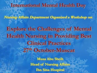 International Mental Health Day
Nursing Affairs Department Organized a Workshop on:
Musa Abu Sbeih
Head of Nursing Affairs
Ibn Sina Hospital
Explore the Challenges of Mental
Health Nursing in Providing Best
Clinical Practices
27th October-Muscat
 