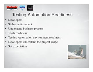 Testing Automation Readiness             4


•   Developers
•   Stable environment
•   Understand business process
•   Tools readiness
•   Testing Automation environment readiness
•   Developers understand the project scope
•   Set expectation
 