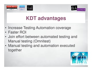 KDT advantages
• Increase Testing Automation coverage
• Faster ROI
• Join effort between automated testing and
  Manual testing (Omnitest)
• Manual testing and automation executed
  together
 