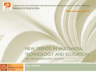 „ASSOCIATION FOR DEVELOPMENT AND DIGITALIZATION OF EDUCATION AND CULTURAL HERITAGE
FRIENDS OF EDUCATION
#Educonference2016	
NEW TRENDS IN MULTIMEDIA,
TECHNOLOGY AND EDUCATION
THE TRANSFORMATION SOCIETY
Ray Gallon
 