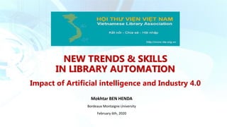 NEW TRENDS & SKILLS
IN LIBRARY AUTOMATION
Impact of Artificial intelligence and Industry 4.0
Mokhtar BEN HENDA
Bordeaux Montaigne University
February 6th, 2020
 
