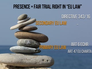 Presence = fair trial right in “EU law”
Secondary EU law
Art 47 EU CHARTA
art 6 ECHR
directive 343/16
Primary EU LAW
..
 