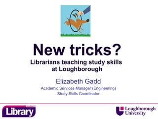 New tricks? Librarians teaching study skills  at Loughborough Elizabeth Gadd Academic Services Manager (Engineering) Study Skills Coordinator 