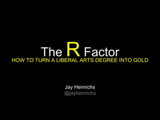 The RFactor 
HOW TO TURN A LIBERAL ARTS DEGREE INTO GOLD 
Jay Heinrichs 
@jayheinrichs 
 