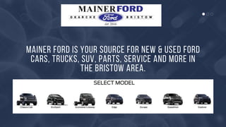 MAINER FORD IS YOUR SOURCE FOR NEW & USED FORD
CARS, TRUCKS, SUV, PARTS, SERVICE AND MORE IN
THE BRISTOW AREA.
 