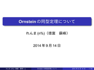 . 
. Ornstein の同型定理について 
れんま(n%)（徳富　蘇峰） 
2014 年9 月14 日 
れんま(n%)（徳富　蘇峰）() Ornstein の同型定理について2014 年9 月14 日1 / 63 
 