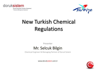 New Turkish Chemical Regulations Presenter Mr. Selcuk Bilgin Chemical Engineer & Managing Partner of Doruk Sistem www.doruksistem.com.tr 