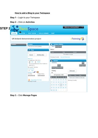 How to add a Blog to your Twinspace

     Step 1 – Login to your Twinspace

     Step 2 – Click on Activities


STEP 2




     Step 3 – Click Manage Pages
 