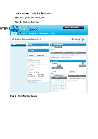 How to add Web content to Twinspace

         Step 1 – Login to your Twinspace

         Step 2 – Click on Activities


STEP 2




     Step 3 – Click Manage Pages
 