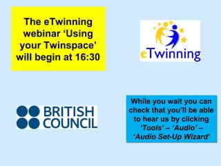 The eTwinning
 webinar ‘Using
your Twinspace’
will begin at 16:30



                       While you wait you can
                      check that you’ll be able
                       to hear us by clicking
                         ‘Tools’ – ‘Audio’ –
                       ‘Audio Set-Up Wizard’
 
