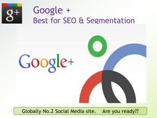 Google +
Best for SEO & Segmentation
Globally No.2 Social Media site. Are you ready??
 
