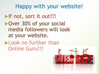 Happy with your website?
If not, sort it out!!!
Over 30% of your social
media followers will look
at your website.
Look no further than
Online Guru!!!
 