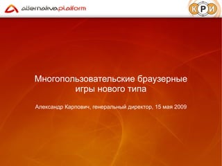 Многопользовательские браузерные игры нового типа Александр Карпович, генеральный директор, 15 мая 2009 