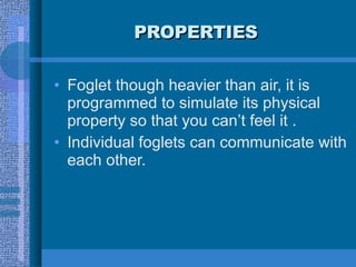 PROPERTIES <ul><li>Foglet though heavier than air, it is programmed to simulate its physical property so that you can’t fe...