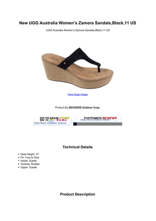 New UGG Australia Women’s Zamora Sandals,Black,11 US
                    UGG Australia Women’s Zamora Sandals,Black,11 US




                                    View large image




                          Product By DECKERS Outdoor Corp.




                                Technical Details
Heel Height: 3?
Fit: True to Size
Insole: Suede
Outsole: Rubber
Upper: Suede




                              Product Description
 