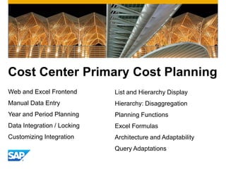 Cost Center Primary Cost Planning
Web and Excel Frontend
Manual Data Entry
Year and Period Planning
Data Integration / Locking
Customizing Integration
List and Hierarchy Display
Hierarchy: Disaggregation
Planning Functions
Excel Formulas
Architecture and Adaptability
Query Adaptations
 