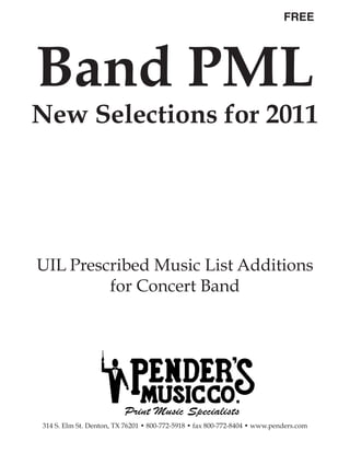 Band PML
                                                                           FREE




New Selections for 2011




UIL Prescribed Music List Additions
         for Concert Band




                         Print Music Specialists
314 S. Elm St. Denton, TX 76201 • 800-772-5918 • fax 800-772-8404 • www.penders.com
 